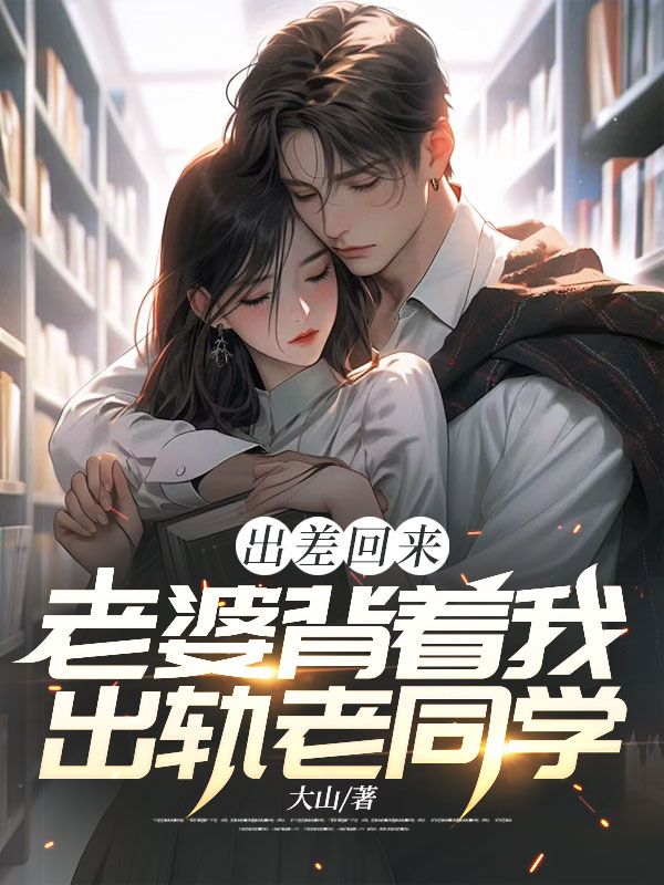 出差回来,老婆背着我出轨老同学全文免费阅读