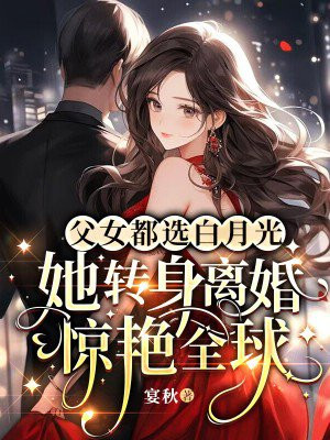 父女都选白月光,她转身离婚惊艳全球全文免费阅读