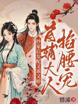 抄家后女配又乖又娇,首辅大人掐腰宠全文免费阅读