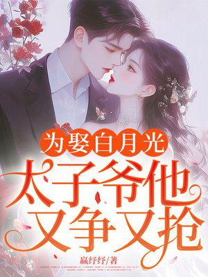 为娶白月光,太子爷他又争又抢!全文免费阅读