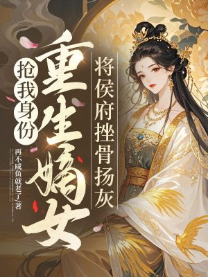 抢我身份,重生嫡女将侯府挫骨扬灰全文免费阅读
