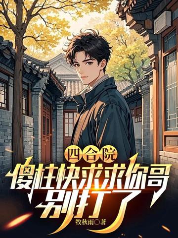 四合院:傻柱快求求你哥,别打了全文免费阅读