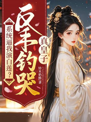 系统逼我演白莲?反手钓哭真皇子全文免费阅读