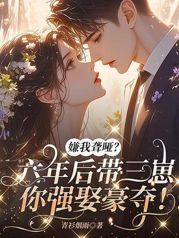 嫌我聋哑?六年后带仨崽你强娶豪夺!全文免费阅读