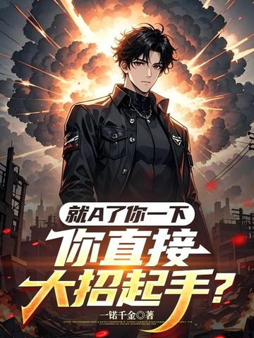 就A了你一下,你直接大招起手?全文免费阅读