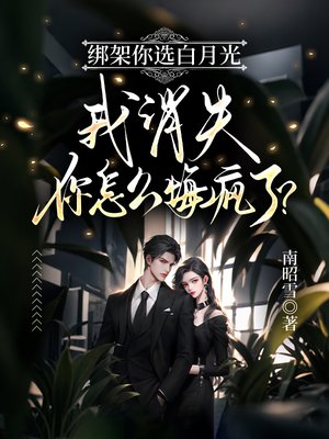 绑架你选白月光,我消失你怎么悔疯了?全文免费阅读