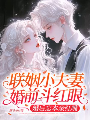 联姻小夫妻婚前斗红眼,婚后忘本亲红嘴全文免费阅读