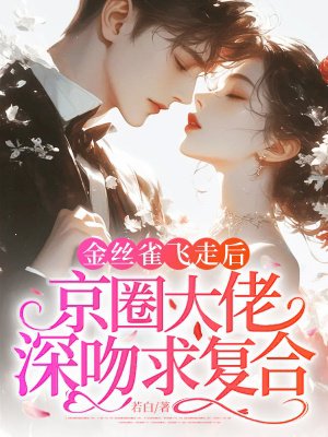 金丝雀飞走后,京圈大佬深吻求复合全文免费阅读