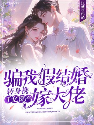 骗我假结婚?转身携千亿资产嫁大佬全文免费阅读