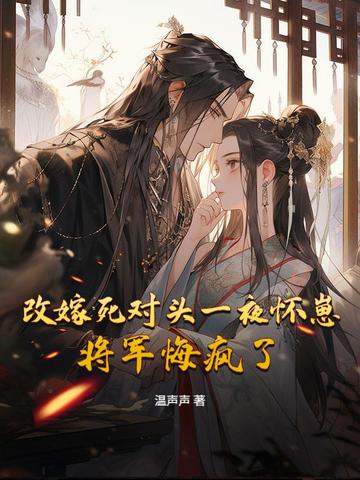改嫁死对头一夜怀崽,将军悔疯了全文免费阅读