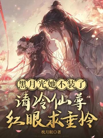 黑月光她不装了,清冷仙尊眼红求垂怜全文免费阅读