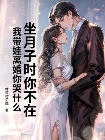 坐月子时你不在,我带娃离婚你哭什么全文免费阅读