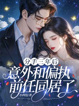 分手三年后,意外和偏执前任同居了全文免费阅读
