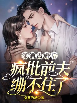 潇洒离婚后,疯批前夫绷不住了全文免费阅读