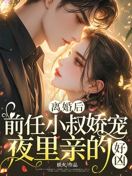 离婚后,前任小叔娇宠,夜里亲的好凶全文免费阅读