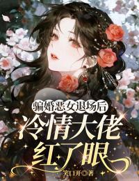 骗婚恶女退场后,冷情大佬红了眼全文免费阅读